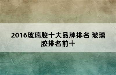 2016玻璃胶十大品牌排名 玻璃胶排名前十